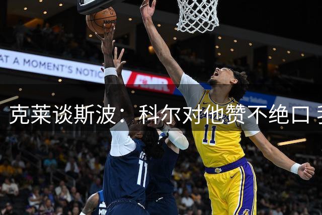 克莱谈斯波：科尔对他赞不绝口 我也知道他的球队是要求极高的