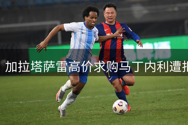 加拉塔萨雷高价求购马丁内利遭拒