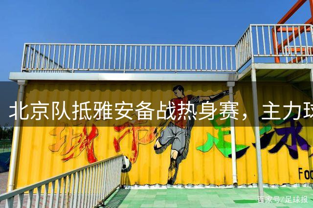 北京队抵雅安备战热身赛，主力球员因伤缺席