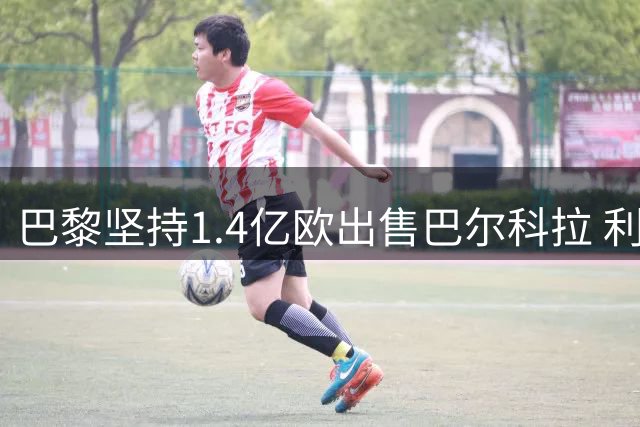 巴黎坚持1.4亿欧出售巴尔科拉 利物浦将做最后努力