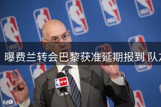 曝费兰转会巴黎获准延期报到 队友对其沉默态度不满