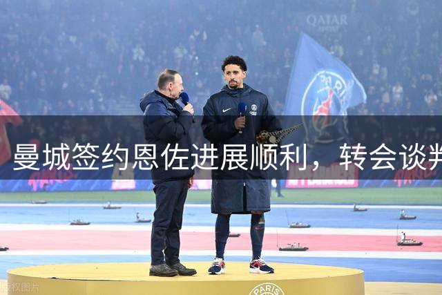 曼城签约恩佐进展顺利，转会谈判加速推进