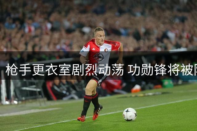 枪手更衣室剧烈动荡 功勋锋将被阿尔特塔低价抛售