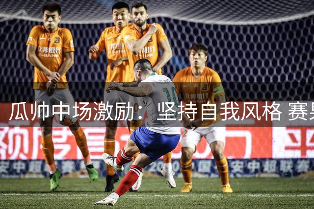 瓜帅中场激励：坚持自我风格 赛果无憾