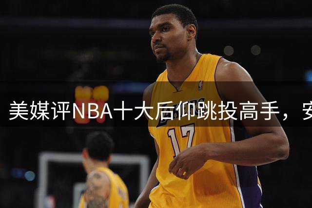 美媒评NBA十大后仰跳投高手，安东尼垫底，杜兰特仅第6，第1无悬念