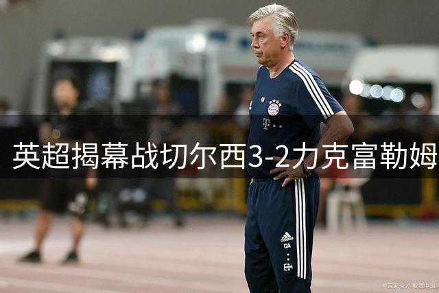 英超揭幕战切尔西3-2力克富勒姆 亿元先生闪耀全场