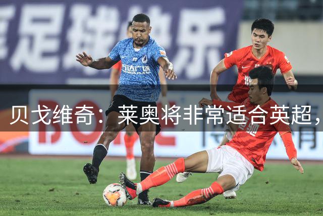 贝戈维奇：莱奥将非常适合英超，若他能与埃梅里合作会非常棒