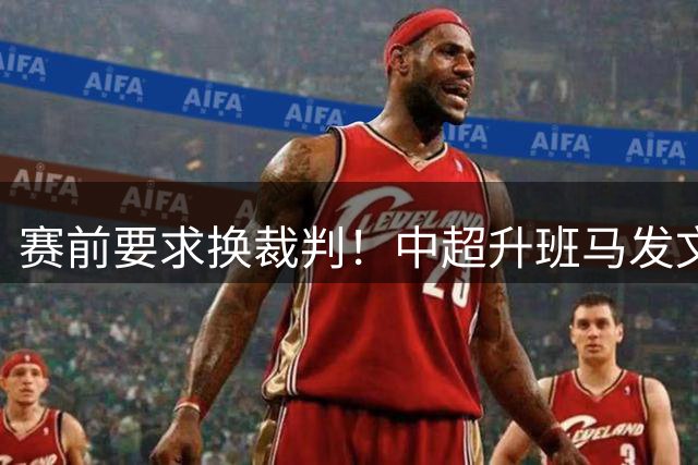 赛前要求换裁判！中超升班马发文致歉 仍遭处罚：通报批评+罚款5万