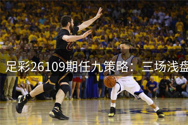足彩26109期任九策略：三场浅盘赛事谨慎规避