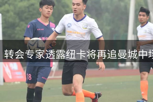 转会专家透露纽卡将再追曼城中场 蓝月亮面临阵容大调整