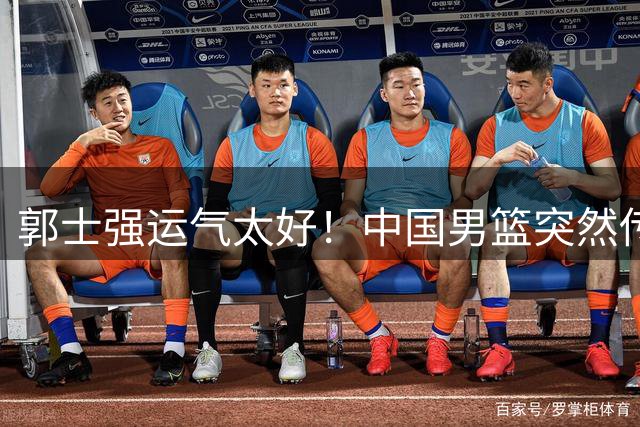 郭士强运气太好！中国男篮突然传来2大好消息，世界杯真稳了？8月31日诸暨夜才是真正答卷！