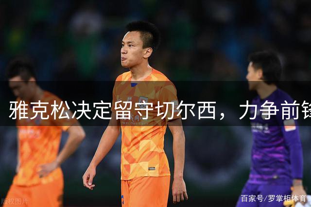 雅克松决定留守切尔西，力争前锋主力位置